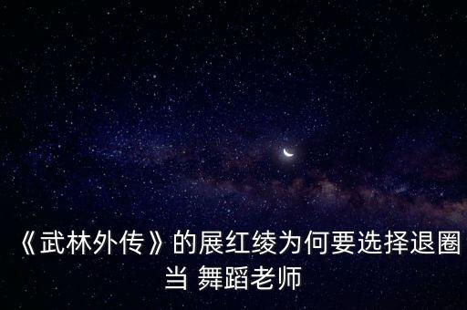 《武林外传》的展红绫为何要选择退圈当 舞蹈老师