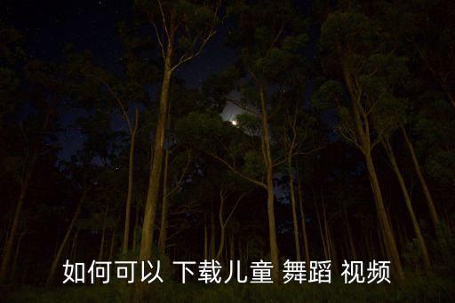 如何可以 下载儿童 舞蹈 视频