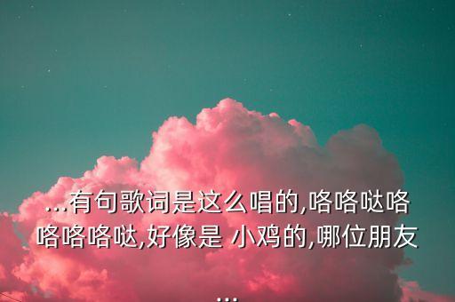 ...有句歌词是这么唱的,咯咯哒咯咯咯咯哒,好像是 小鸡的,哪位朋友...