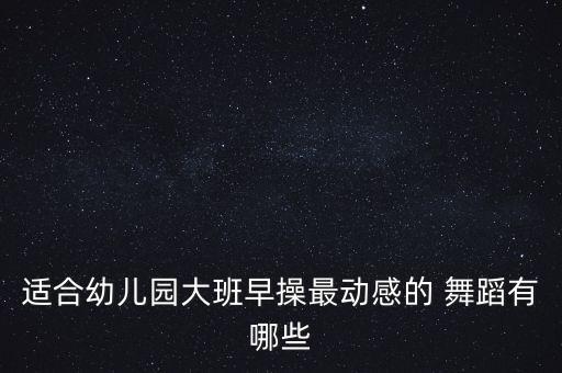 适合幼儿园大班早操最动感的 舞蹈有哪些