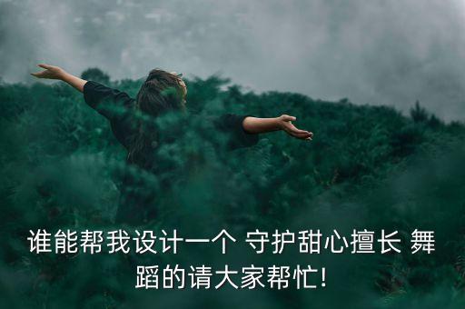 谁能帮我设计一个 守护甜心擅长 舞蹈的请大家帮忙!