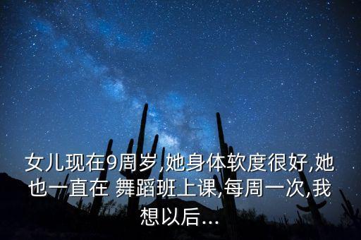 女儿现在9周岁,她身体软度很好,她也一直在 舞蹈班上课,每周一次,我想以后...