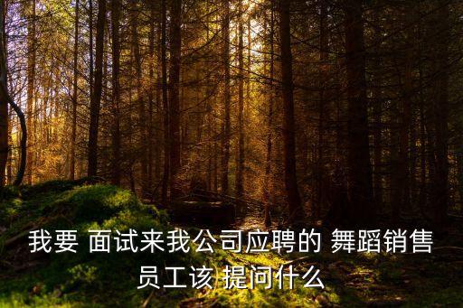 我要 面试来我公司应聘的 舞蹈销售员工该 提问什么