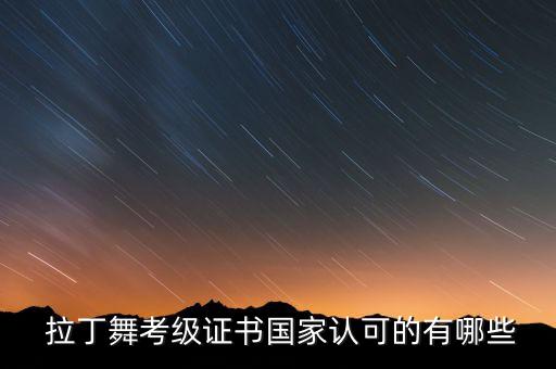  拉丁舞考级证书国家认可的有哪些