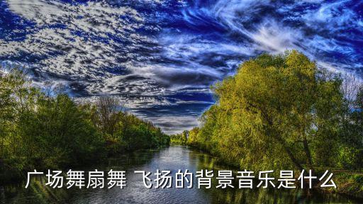 广场舞扇舞 飞扬的背景音乐是什么