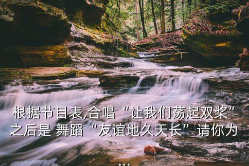 根据节目表,合唱“让我们荡起双桨”之后是 舞蹈“友谊地久天长”请你为...