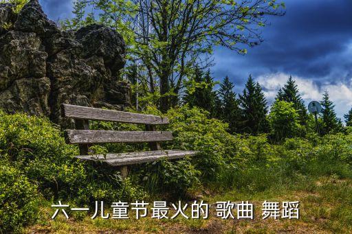六一儿童节最火的 歌曲 舞蹈