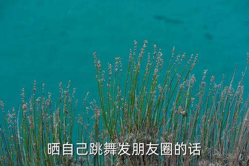 晒自己跳舞发朋友圈的话