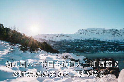 幼儿园六一节目主持词大一班 舞蹈《老师亲,妈妈亲》大二班《诗歌...