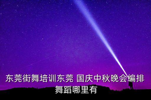 东莞街舞培训东莞 国庆中秋晚会编排 舞蹈哪里有