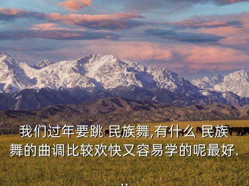 我们过年要跳 民族舞,有什么 民族舞的曲调比较欢快又容易学的呢最好...