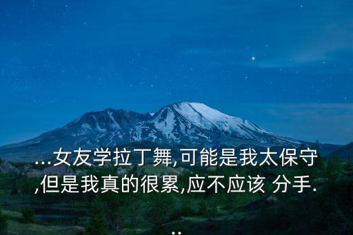 ...女友学拉丁舞,可能是我太保守,但是我真的很累,应不应该 分手...