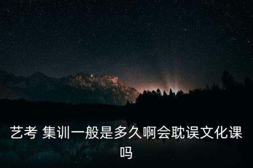艺考 集训一般是多久啊会耽误文化课吗