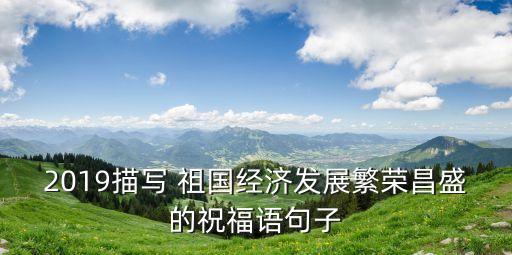 2019描写 祖国经济发展繁荣昌盛的祝福语句子