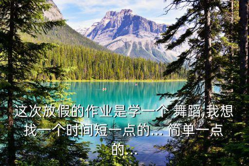 这次放假的作业是学一个 舞蹈,我想找一个时间短一点的... 简单一点的...