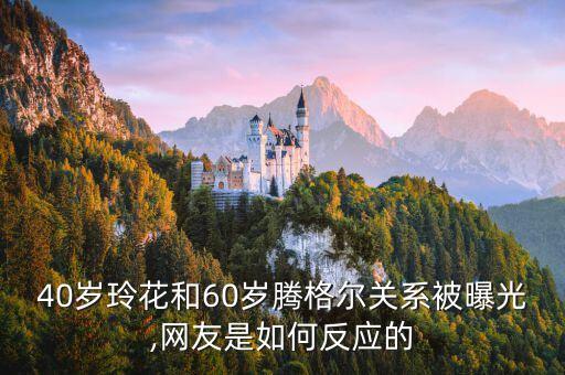 40岁玲花和60岁腾格尔关系被曝光,网友是如何反应的