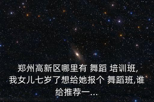  郑州高新区哪里有 舞蹈 培训班,我女儿七岁了想给她报个 舞蹈班,谁给推荐一...