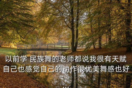 以前学 民族舞的老师都说我很有天赋自己也感觉自己的动作很优美舞感也好...