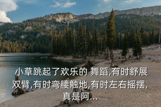  小草跳起了欢乐的 舞蹈,有时舒展双臂,有时弯腰触地,有时左右摇摆,真是阿...