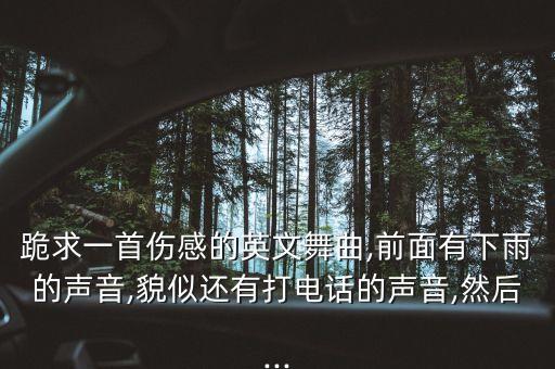 跪求一首伤感的英文舞曲,前面有下雨的声音,貌似还有打电话的声音,然后...
