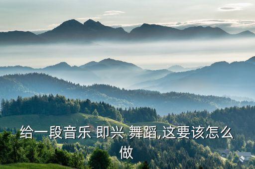 给一段音乐 即兴 舞蹈,这要该怎么做