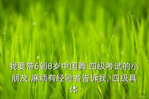 我要带6到8岁中国舞 四级考试的小朋友,麻烦有经验者告诉我, 四级具体