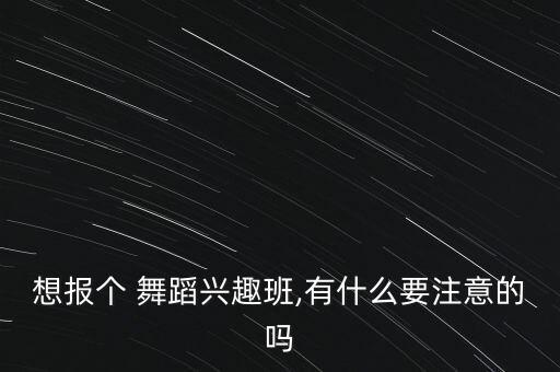 想报个 舞蹈兴趣班,有什么要注意的吗