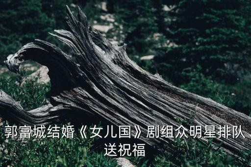 郭富城结婚《女儿国》剧组众明星排队送祝福