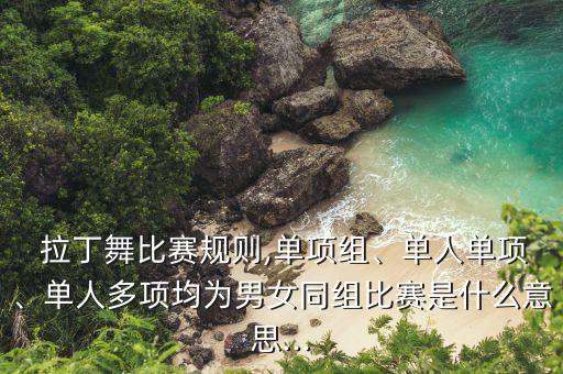  拉丁舞比赛规则,单项组、单人单项、单人多项均为男女同组比赛是什么意思...