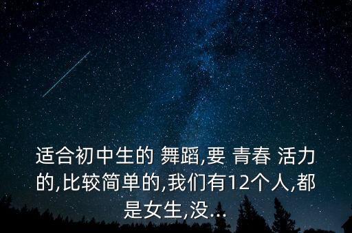 适合初中生的 舞蹈,要 青春 活力的,比较简单的,我们有12个人,都是女生,没...
