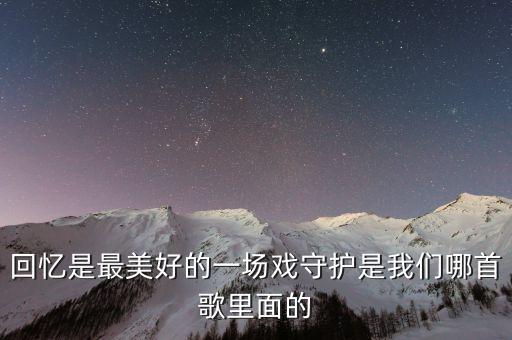 回忆是最美好的一场戏守护是我们哪首歌里面的
