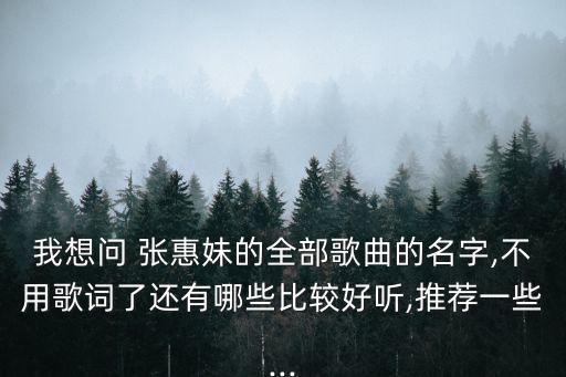 我想问 张惠妹的全部歌曲的名字,不用歌词了还有哪些比较好听,推荐一些...