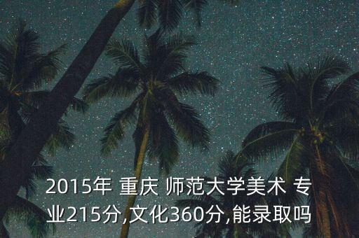 2015年 重庆 师范大学美术 专业215分,文化360分,能录取吗
