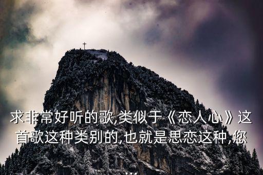 求非常好听的歌,类似于《恋人心》这首歌这种类别的,也就是思恋这种,您...