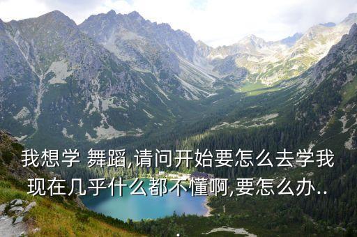我想学 舞蹈,请问开始要怎么去学我现在几乎什么都不懂啊,要怎么办...