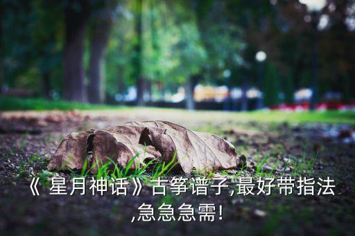 《 星月神话》古筝谱子,最好带指法,急急急需!