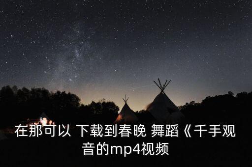 在那可以 下载到春晚 舞蹈《千手观音的mp4视频