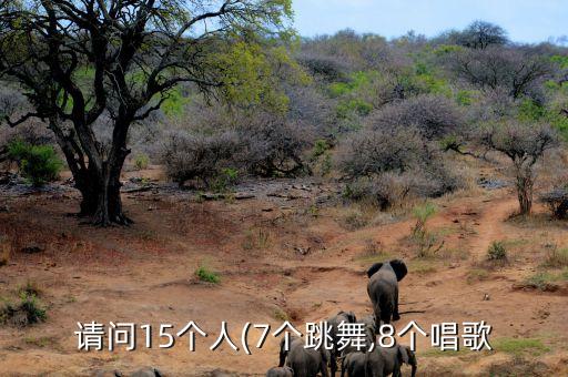 请问15个人(7个跳舞,8个唱歌