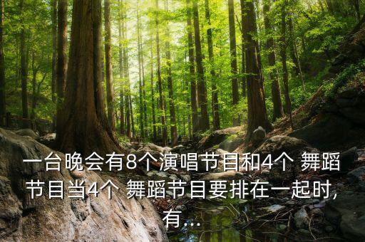 一台晚会有8个演唱节目和4个 舞蹈节目当4个 舞蹈节目要排在一起时,有...