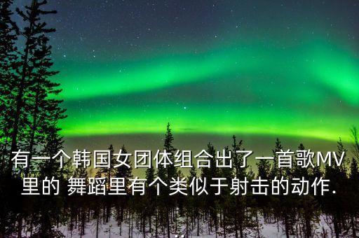 有一个韩国女团体组合出了一首歌MV里的 舞蹈里有个类似于射击的动作...