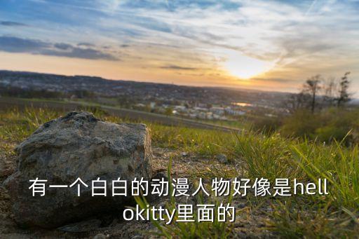 有一个白白的动漫人物好像是hellokitty里面的