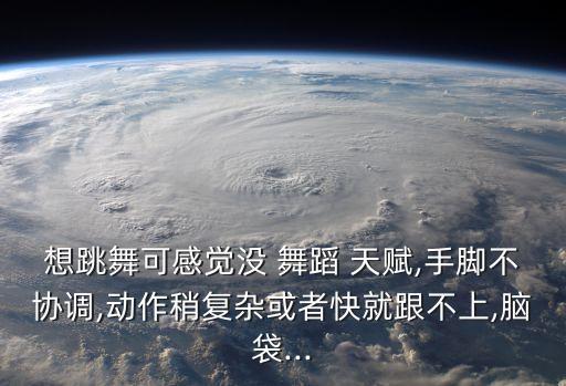想跳舞可感觉没 舞蹈 天赋,手脚不协调,动作稍复杂或者快就跟不上,脑袋...
