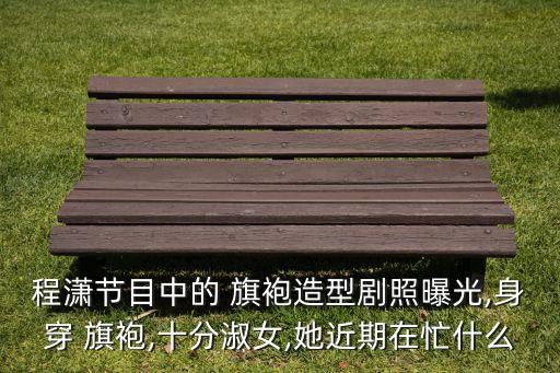程潇节目中的 旗袍造型剧照曝光,身穿 旗袍,十分淑女,她近期在忙什么