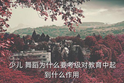  少儿 舞蹈为什么要考级对教育中起到什么作用