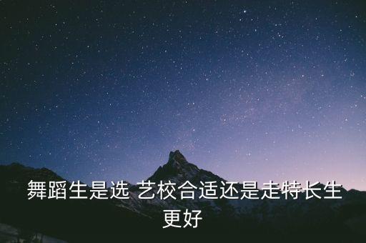  舞蹈生是选 艺校合适还是走特长生更好