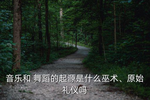 音乐和 舞蹈的起源是什么巫术、原始礼仪吗