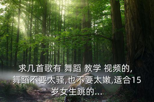 求几首歌有 舞蹈 教学 视频的, 舞蹈不要太骚,也不要太嫩,适合15岁女生跳的...