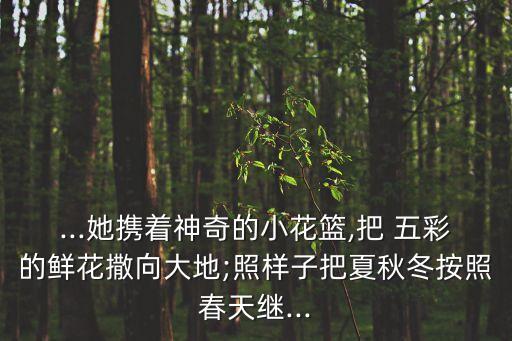 ...她携着神奇的小花篮,把 五彩的鲜花撒向大地;照样子把夏秋冬按照春天继...