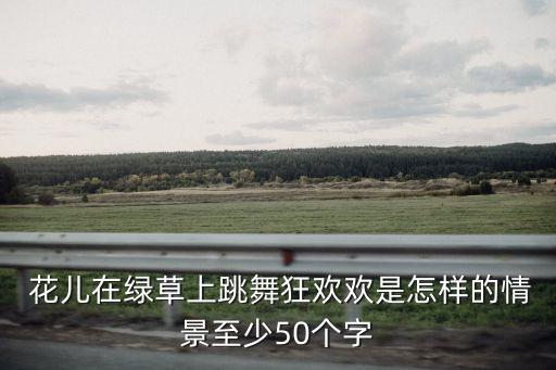  花儿在绿草上跳舞狂欢欢是怎样的情景至少50个字