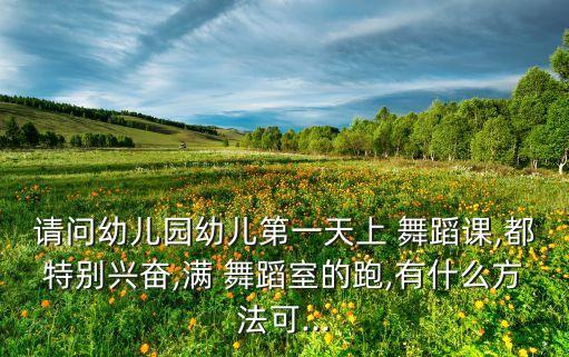 请问幼儿园幼儿第一天上 舞蹈课,都特别兴奋,满 舞蹈室的跑,有什么方法可...